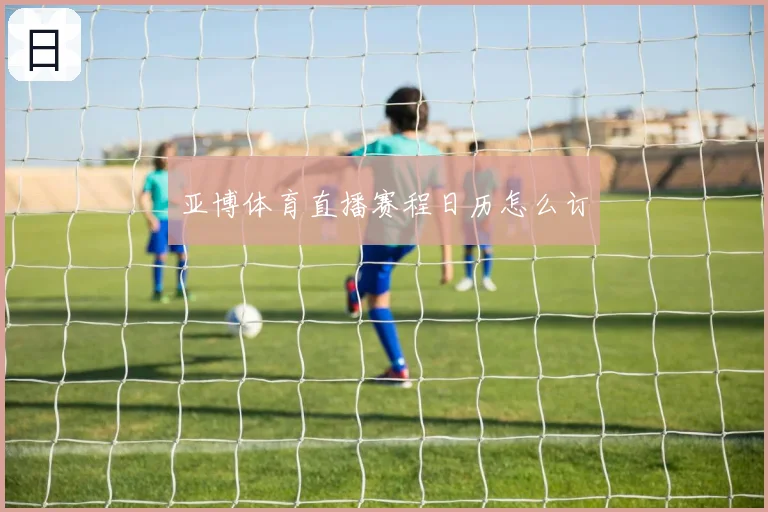 亚博体育直播赛程日历怎么订