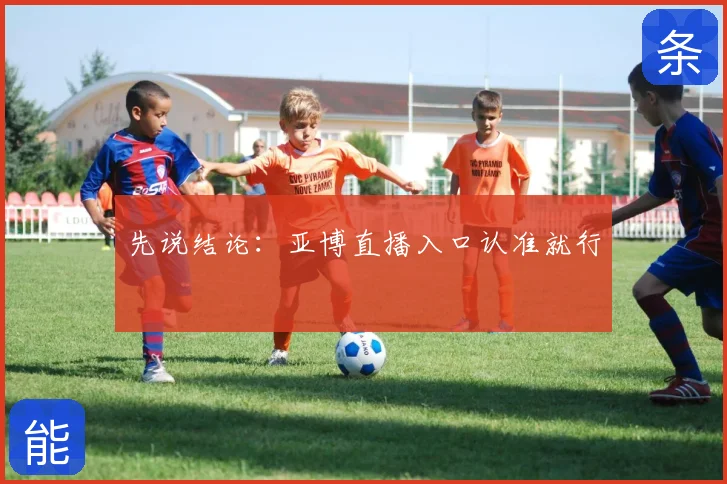 先说结论：亚博直播入口认准就行