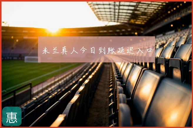 米兰真人今日到账延迟入口