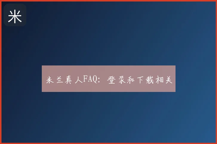 米兰真人FAQ:登录和下载相关